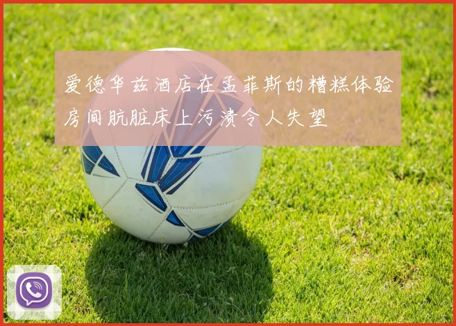 爱德华兹酒店在孟菲斯的糟糕体验房间肮脏床上污渍令人失望