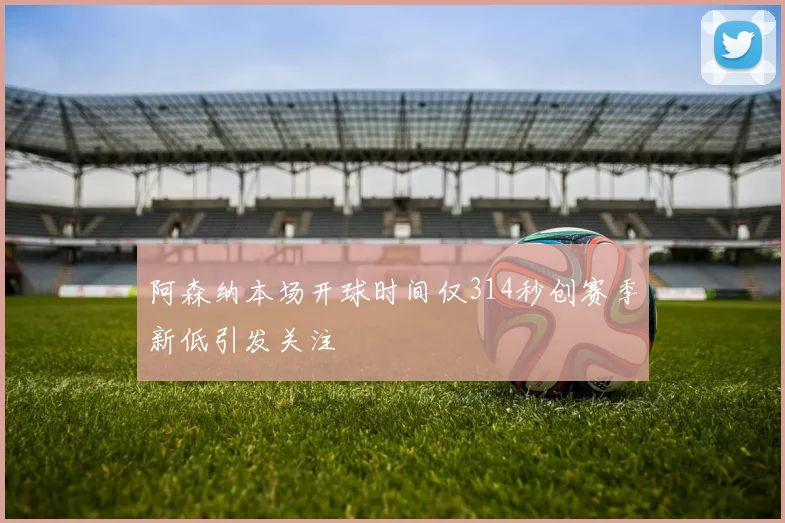 阿森纳本场开球时间仅314秒创赛季新低引发关注