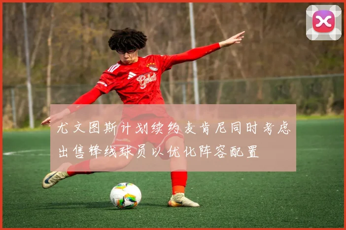 尤文图斯计划续约麦肯尼同时考虑出售锋线球员以优化阵容配置