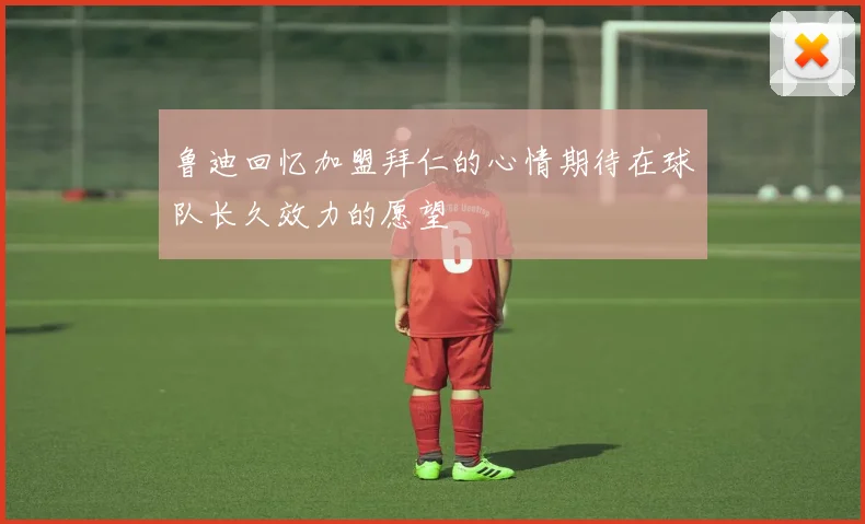 鲁迪回忆加盟拜仁的心情期待在球队长久效力的愿望