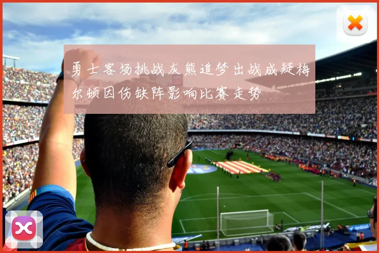 勇士客场挑战灰熊追梦出战成疑梅尔顿因伤缺阵影响比赛走势
