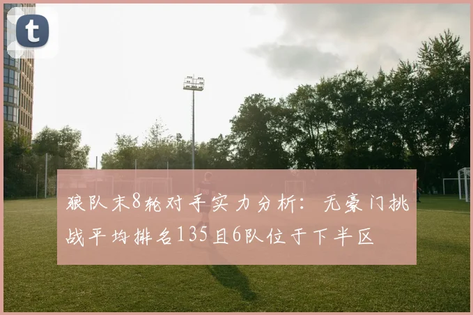 狼队末8轮对手实力分析：无豪门挑战平均排名135且6队位于下半区