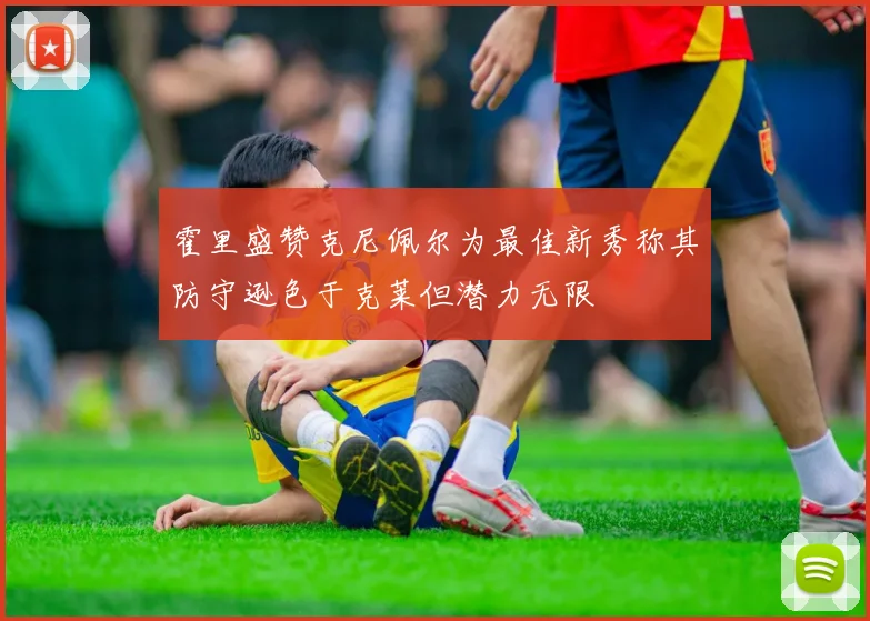 霍里盛赞克尼佩尔为最佳新秀称其防守逊色于克莱但潜力无限