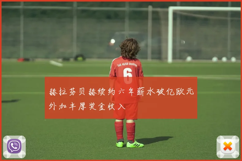 赫拉芬贝赫续约六年薪水破亿欧元外加丰厚奖金收入