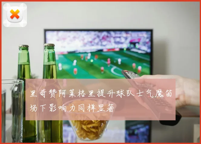 里奇赞阿莱格里提升球队士气魔笛场下影响力同样显著