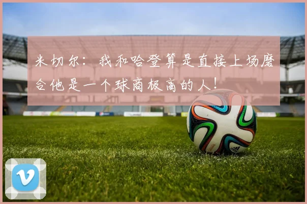 米切尔：我和哈登算是直接上场磨合他是一个球商极高的人！